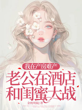 我在产房难产，老公在酒店和闺蜜大战 作者：佚名