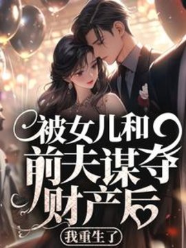 被女儿和前夫谋夺财产后，我重生了(瞌睡公主) - 被女儿和前夫谋夺财产后，我重生了全文在线阅读 - 被女儿和前夫谋夺财产后，我重生了最新章节 - 奏决网