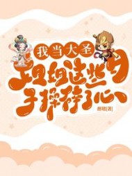 我当大圣姐姐这些日子,操碎了心阅读