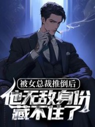 被女总裁推倒后，他无敌身份藏不住了阅读