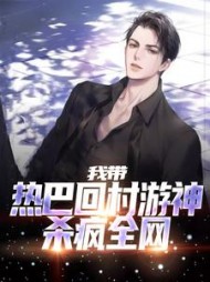 我带热巴回村游神,杀疯全网