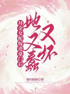 拜金女配嫁进豪门后她又蠢又坏阅读(桥归桥桥) - 拜金女配嫁进豪门后她又蠢又坏阅读全文在线阅读 - 拜金女配嫁进豪门后她又蠢又坏阅读最新章节 - 奏决网