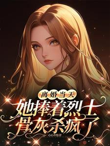 离婚当天，她捧着烈士骨灰杀疯了最新(心心小竹) - 离婚当天，她捧着烈士骨灰杀疯了最新全文在线阅读 - 离婚当天，她捧着烈士骨灰杀疯了最新最新章节 - 奏决网