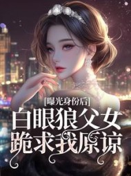 曝光身份后白眼狼父女跪求我原谅完整版